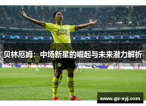 贝林厄姆：中场新星的崛起与未来潜力解析
