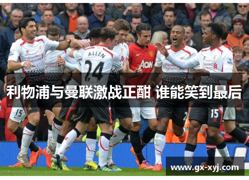 利物浦与曼联激战正酣 谁能笑到最后
