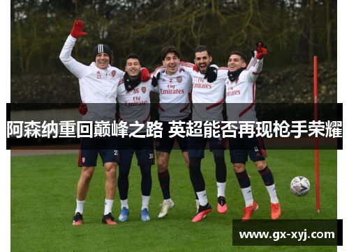 阿森纳重回巅峰之路 英超能否再现枪手荣耀