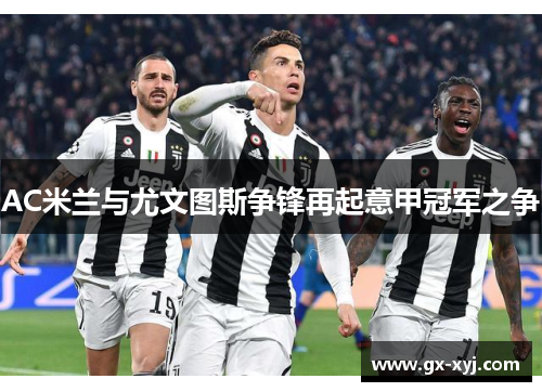 AC米兰与尤文图斯争锋再起意甲冠军之争