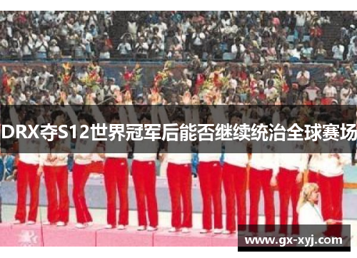 DRX夺S12世界冠军后能否继续统治全球赛场